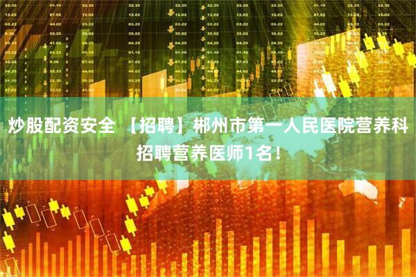 炒股配资安全 【招聘】郴州市第一人民医院营养科招聘营养医师1名！