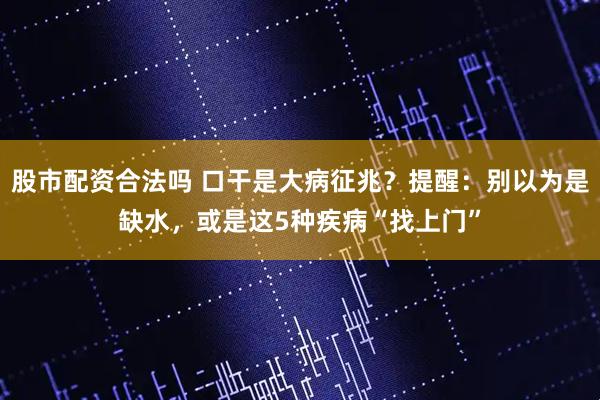 股市配资合法吗 口干是大病征兆？提醒：别以为是缺水，或是这5种疾病“找上门”