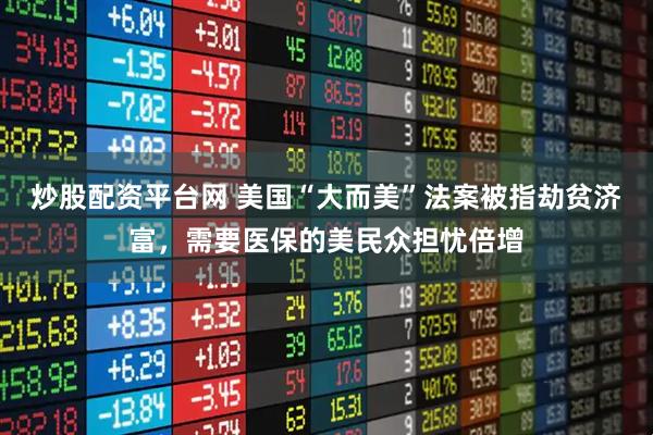 炒股配资平台网 美国“大而美”法案被指劫贫济富，需要医保的美民众担忧倍增
