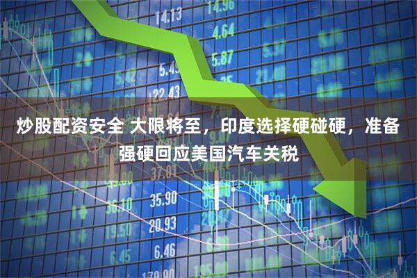 炒股配资安全 大限将至，印度选择硬碰硬，准备强硬回应美国汽车关税