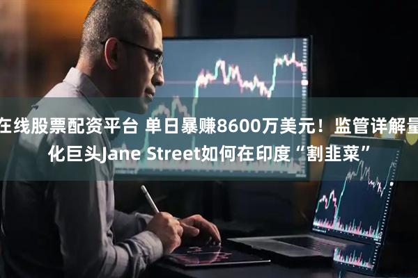 在线股票配资平台 单日暴赚8600万美元！监管详解量化巨头Jane Street如何在印度“割韭菜”
