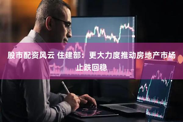 股市配资风云 住建部：更大力度推动房地产市场止跌回稳