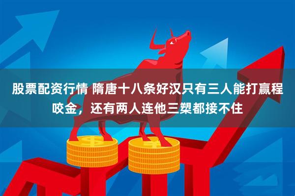股票配资行情 隋唐十八条好汉只有三人能打赢程咬金，还有两人连他三槊都接不住