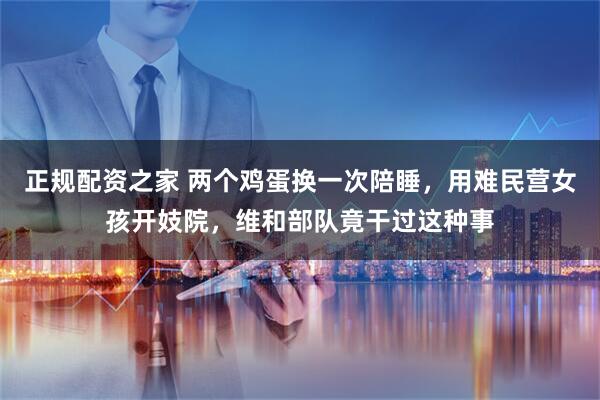 正规配资之家 两个鸡蛋换一次陪睡，用难民营女孩开妓院，维和部队竟干过这种事