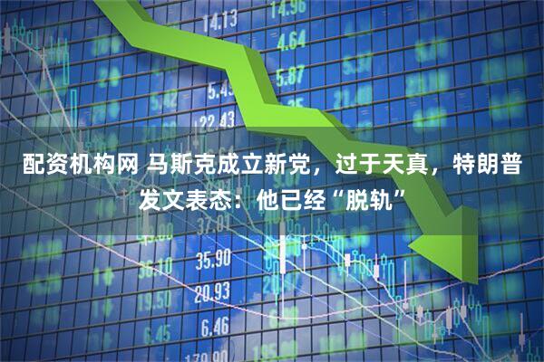 配资机构网 马斯克成立新党，过于天真，特朗普发文表态：他已经“脱轨”