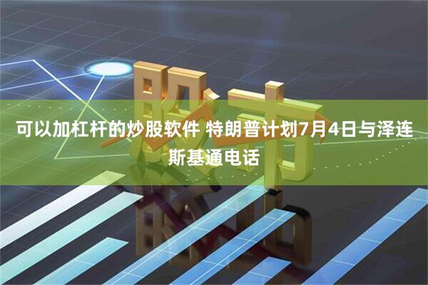 可以加杠杆的炒股软件 特朗普计划7月4日与泽连斯基通电话