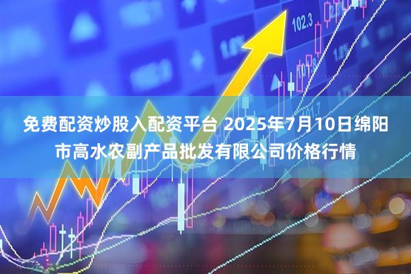 免费配资炒股入配资平台 2025年7月10日绵阳市高水农副产品批发有限公司价格行情