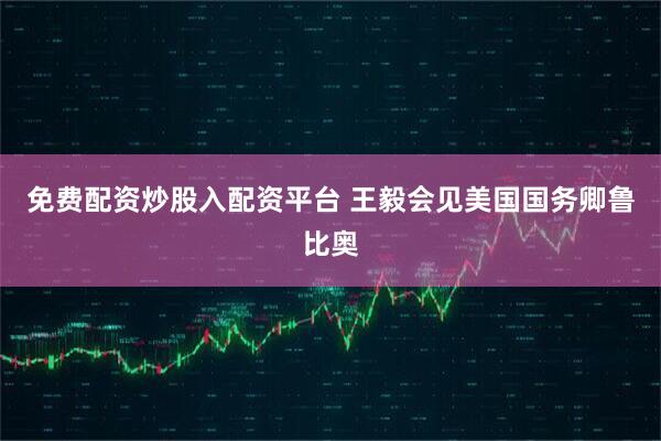 免费配资炒股入配资平台 王毅会见美国国务卿鲁比奥
