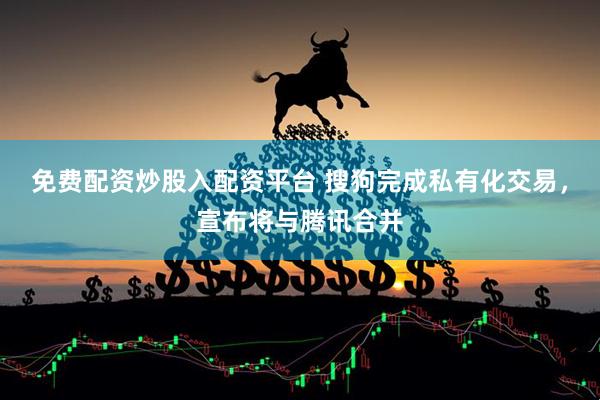 免费配资炒股入配资平台 搜狗完成私有化交易,宣布将与腾讯合并