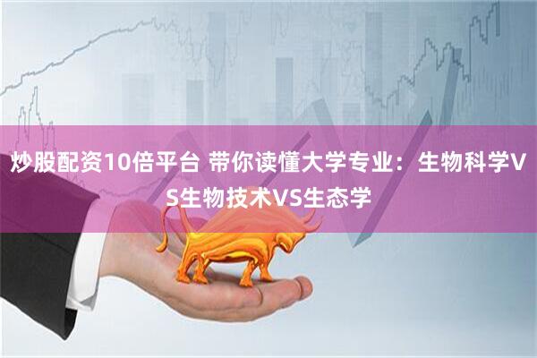 炒股配资10倍平台 带你读懂大学专业：生物科学VS生物技术VS生态学
