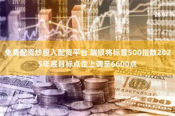 免费配资炒股入配资平台 瑞银将标普500指数2025年底目标点位上调至6600点