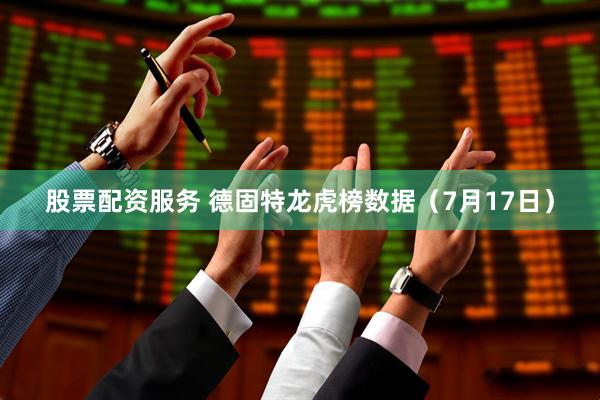 股票配资服务 德固特龙虎榜数据（7月17日）