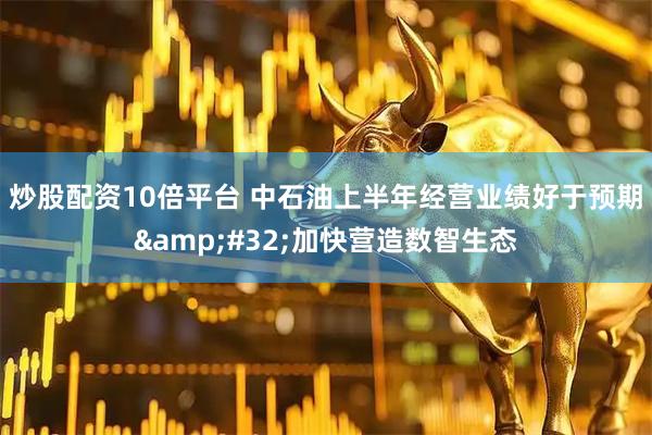 炒股配资10倍平台 中石油上半年经营业绩好于预期 加快营造数智生态
