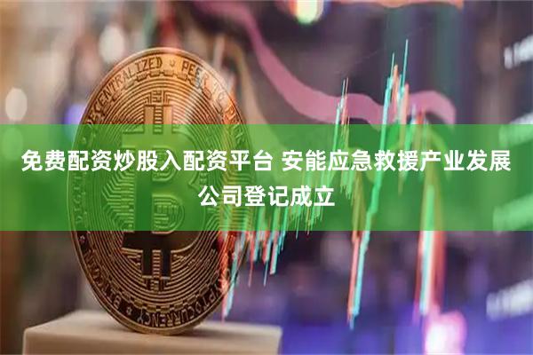 免费配资炒股入配资平台 安能应急救援产业发展公司登记成立