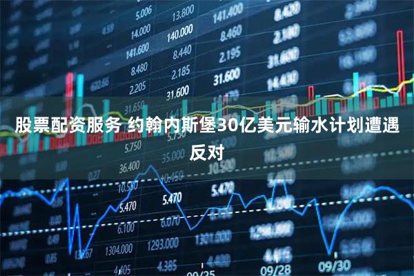 股票配资服务 约翰内斯堡30亿美元输水计划遭遇反对