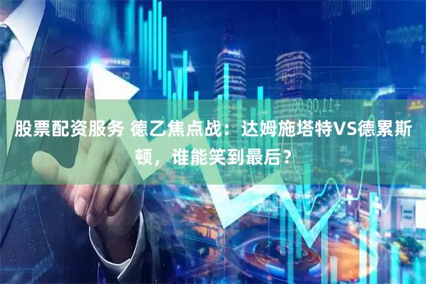 股票配资服务 德乙焦点战：达姆施塔特VS德累斯顿，谁能笑到最后？
