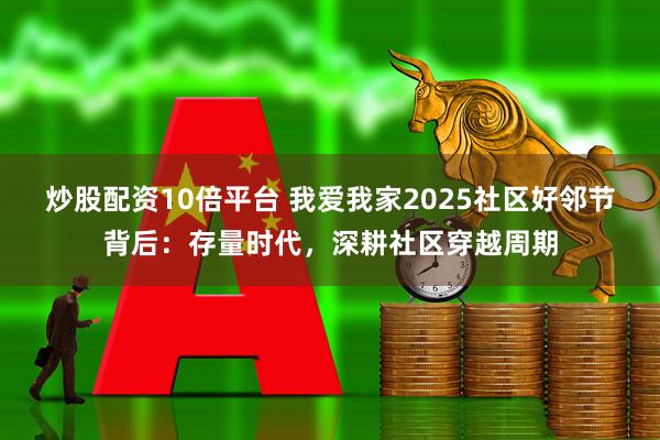 炒股配资10倍平台 我爱我家2025社区好邻节背后：存量时代，深耕社区穿越周期