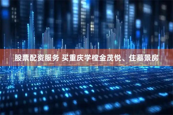 股票配资服务 买重庆学樘金茂悦、住墓景房