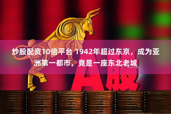 炒股配资10倍平台 1942年超过东京，成为亚洲第一都市，竟是一座东北老城