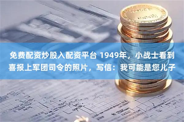 免费配资炒股入配资平台 1949年，小战士看到喜报上军团司令的照片，写信：我可能是您儿子