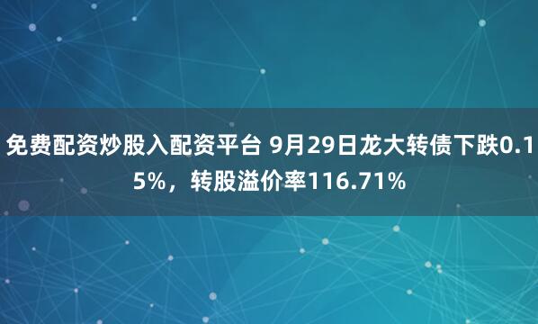 免费配资炒股入配资平台 9月29日龙大转债下跌0.15%,转股溢价率116.71%