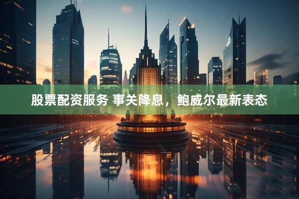 股票配资服务 事关降息，鲍威尔最新表态