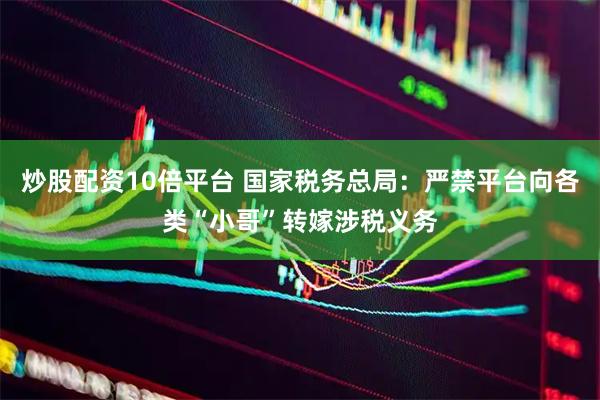 炒股配资10倍平台 国家税务总局：严禁平台向各类“小哥”转嫁涉税义务