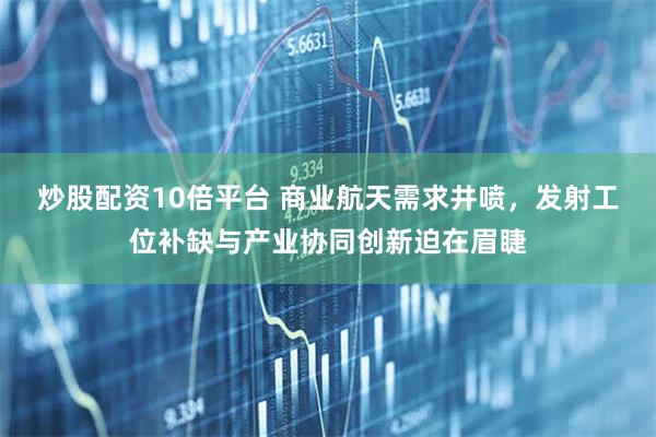 炒股配资10倍平台 商业航天需求井喷，发射工位补缺与产业协同创新迫在眉睫
