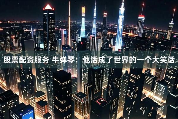 股票配资服务 牛弹琴：他活成了世界的一个大笑话