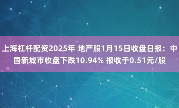 上海杠杆配资2025年 地产股1月15日收盘日报：中国新城市收盘下跌10.94% 报收于0.51元/股