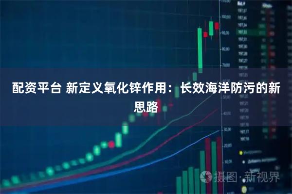 配资平台 新定义氧化锌作用：长效海洋防污的新思路