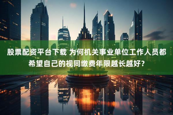 股票配资平台下载 为何机关事业单位工作人员都希望自己的视同缴费年限越长越好？