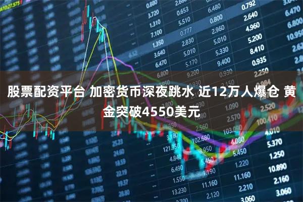 股票配资平台 加密货币深夜跳水 近12万人爆仓 黄金突破4550美元