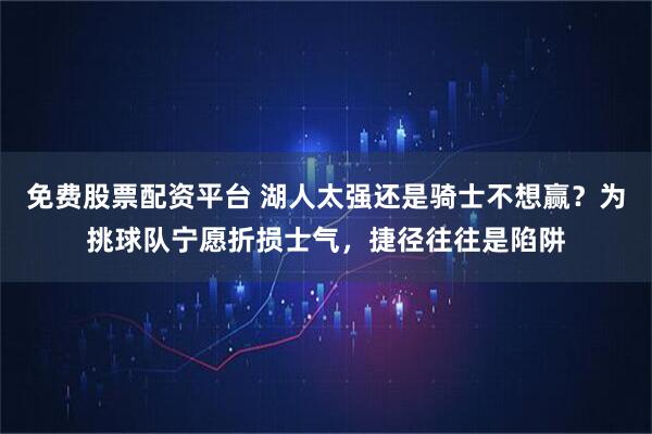 免费股票配资平台 湖人太强还是骑士不想赢？为挑球队宁愿折损士气，捷径往往是陷阱