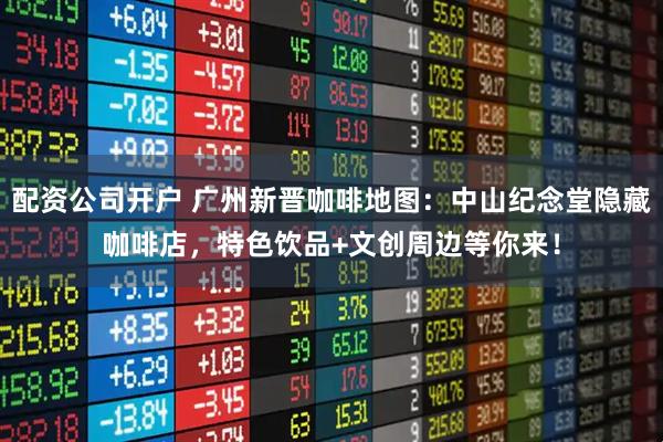 配资公司开户 广州新晋咖啡地图：中山纪念堂隐藏咖啡店，特色饮品+文创周边等你来！