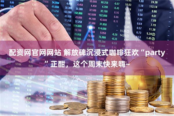 配资网官网网站 解放碑沉浸式咖啡狂欢“party”正酣，这个周末快来嗨~