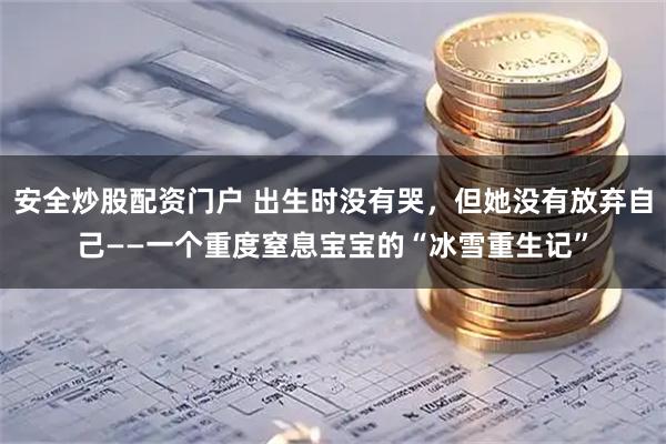 安全炒股配资门户 出生时没有哭，但她没有放弃自己——一个重度窒息宝宝的“冰雪重生记”