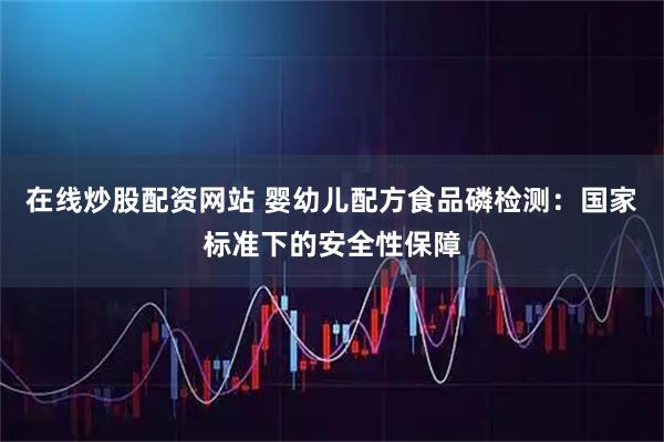 在线炒股配资网站 婴幼儿配方食品磷检测：国家标准下的安全性保障