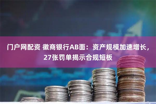 门户网配资 徽商银行AB面：资产规模加速增长，27张罚单揭示合规短板