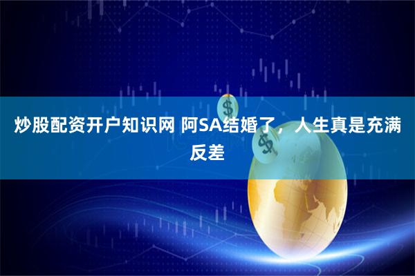 炒股配资开户知识网 阿SA结婚了，人生真是充满反差