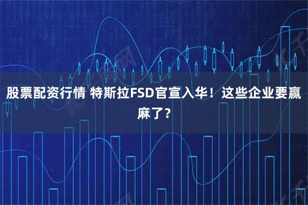 股票配资行情 特斯拉FSD官宣入华!这些企业要赢麻了?