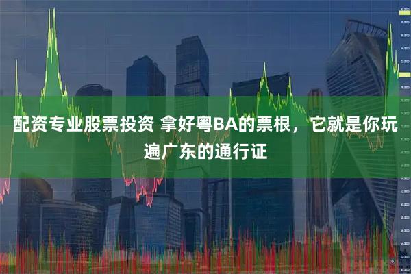 配资专业股票投资 拿好粤BA的票根，它就是你玩遍广东的通行证