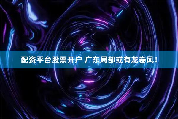 配资平台股票开户 广东局部或有龙卷风！