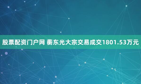 股票配资门户网 蘅东光大宗交易成交1801.53万元