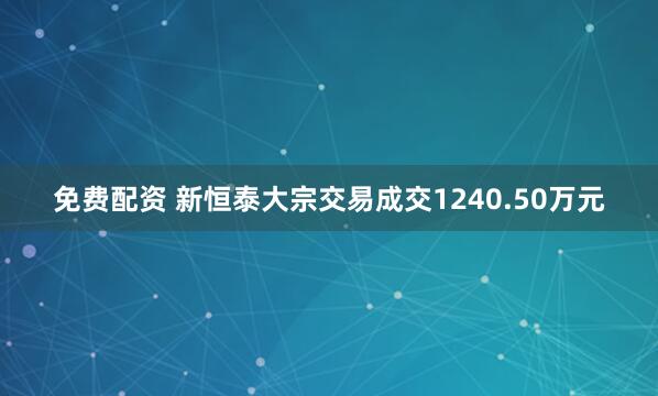 免费配资 新恒泰大宗交易成交1240.50万元