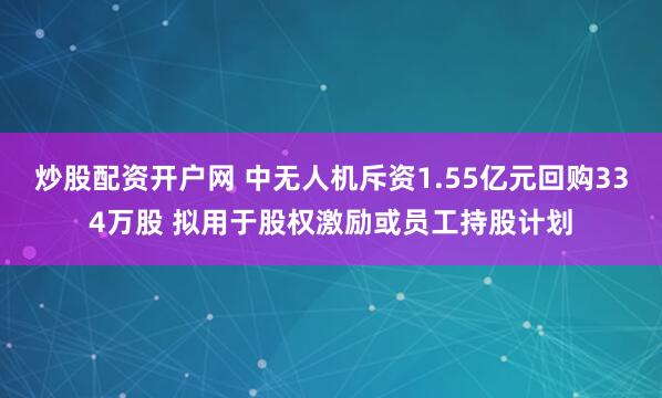 炒股配资开户网 中无人机斥资1.55亿元回购334万股 拟用于股权激励或员工持股计划