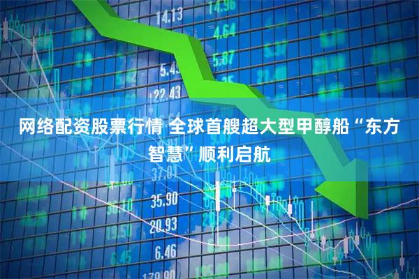 网络配资股票行情 全球首艘超大型甲醇船“东方智慧”顺利启航