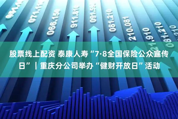 股票线上配资 泰康人寿“7·8全国保险公众宣传日”｜重庆分公司举办“健财开放日”活动