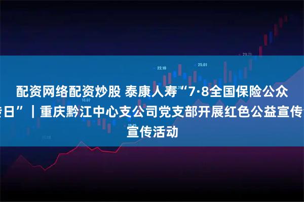 配资网络配资炒股 泰康人寿“7·8全国保险公众宣传日”｜重庆黔江中心支公司党支部开展红色公益宣传活动
